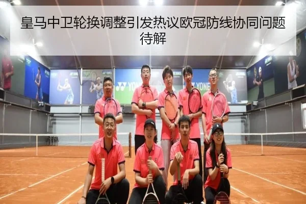 皇马中卫轮换调整引发热议欧冠防线协同问题待解 - BOWWAYSPORTS